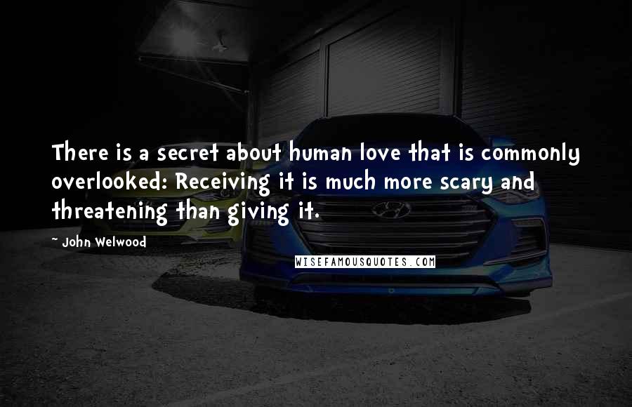 John Welwood Quotes: There is a secret about human love that is commonly overlooked: Receiving it is much more scary and threatening than giving it.