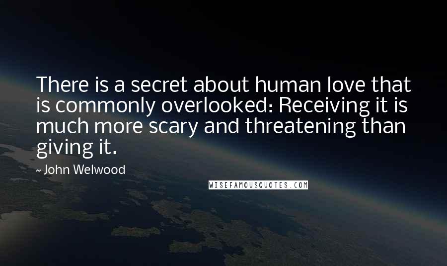 John Welwood Quotes: There is a secret about human love that is commonly overlooked: Receiving it is much more scary and threatening than giving it.