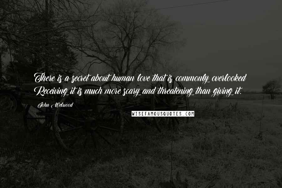 John Welwood Quotes: There is a secret about human love that is commonly overlooked: Receiving it is much more scary and threatening than giving it.