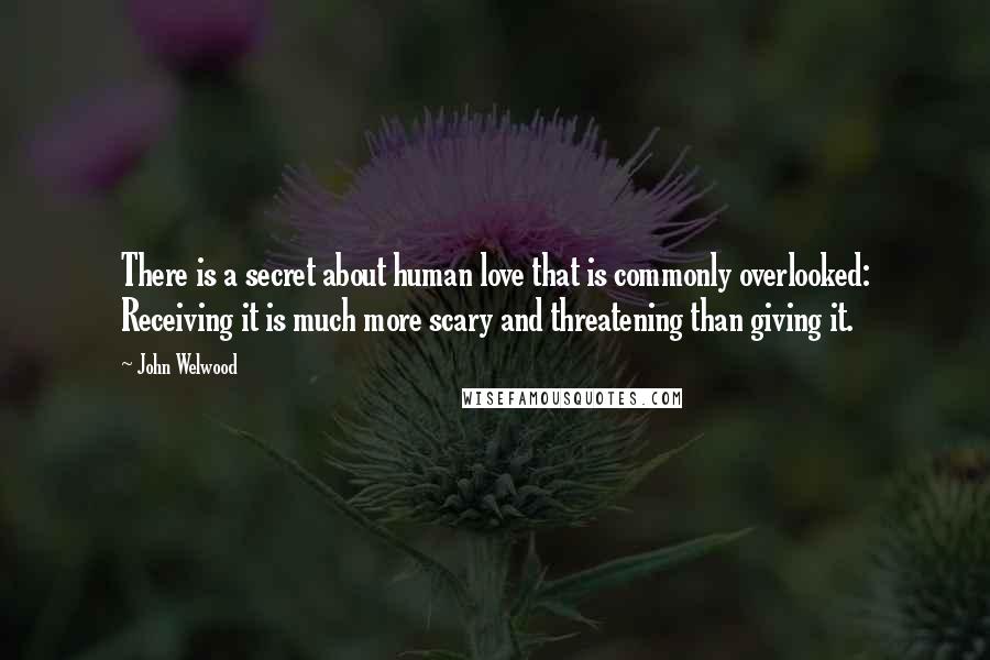 John Welwood Quotes: There is a secret about human love that is commonly overlooked: Receiving it is much more scary and threatening than giving it.