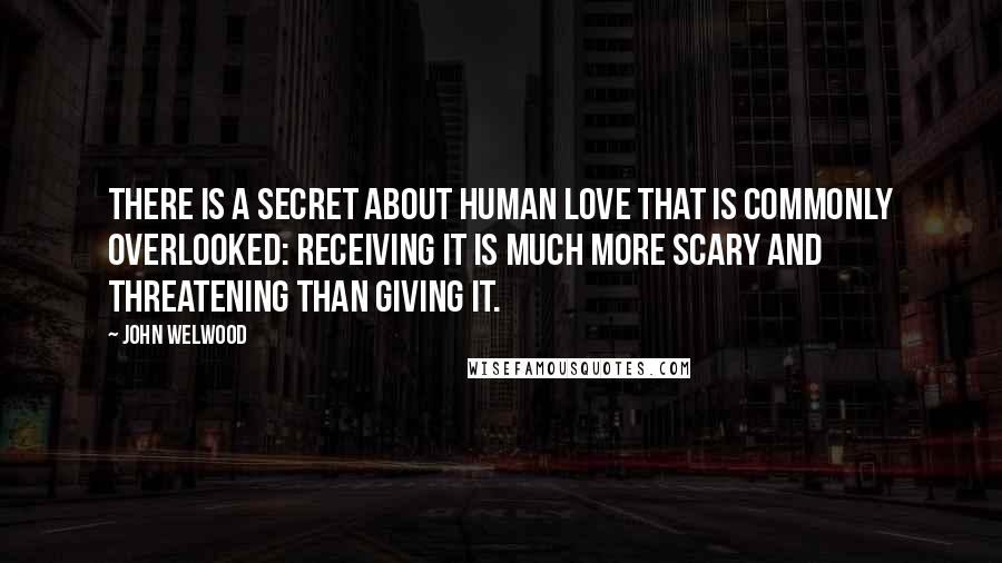 John Welwood Quotes: There is a secret about human love that is commonly overlooked: Receiving it is much more scary and threatening than giving it.