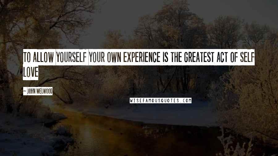 John Welwood Quotes: To allow yourself your own experience is the greatest act of self love