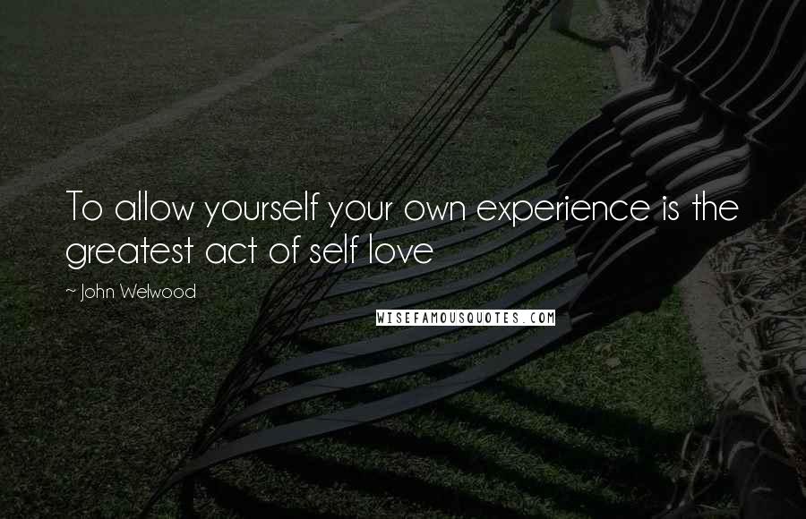 John Welwood Quotes: To allow yourself your own experience is the greatest act of self love