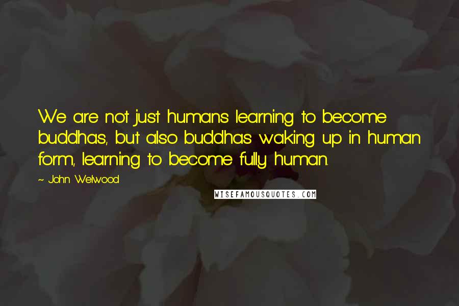 John Welwood Quotes: We are not just humans learning to become buddhas, but also buddhas waking up in human form, learning to become fully human.