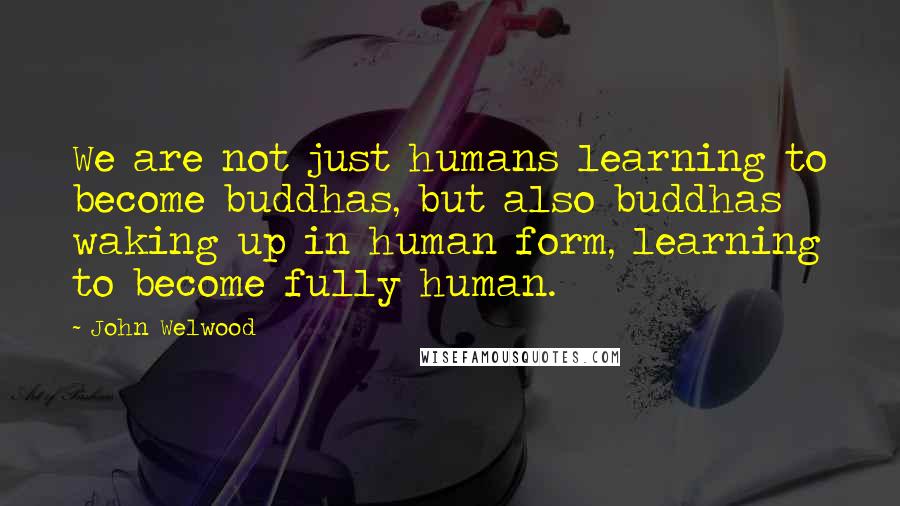 John Welwood Quotes: We are not just humans learning to become buddhas, but also buddhas waking up in human form, learning to become fully human.