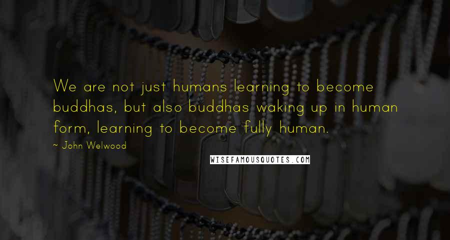 John Welwood Quotes: We are not just humans learning to become buddhas, but also buddhas waking up in human form, learning to become fully human.