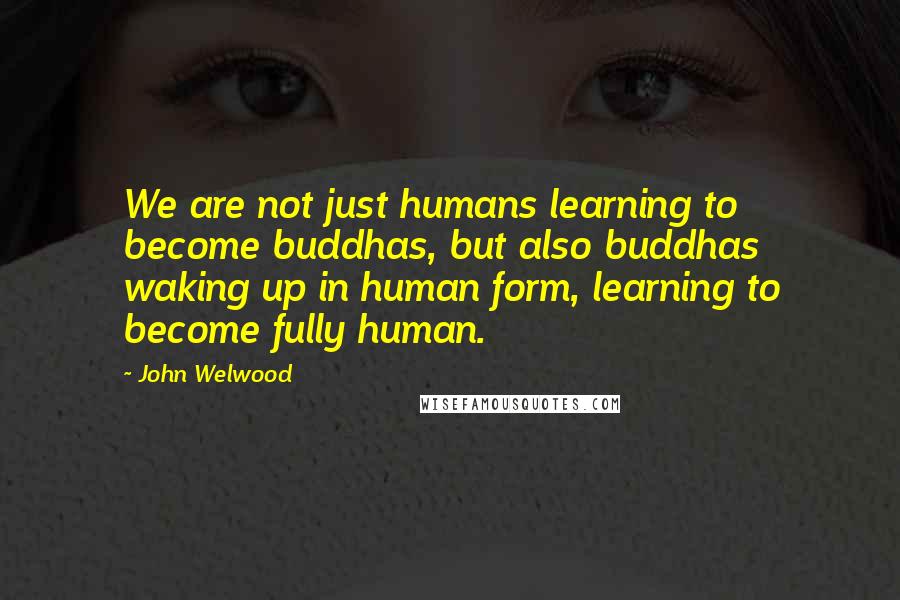 John Welwood Quotes: We are not just humans learning to become buddhas, but also buddhas waking up in human form, learning to become fully human.