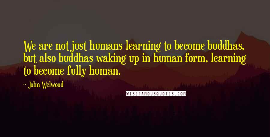 John Welwood Quotes: We are not just humans learning to become buddhas, but also buddhas waking up in human form, learning to become fully human.