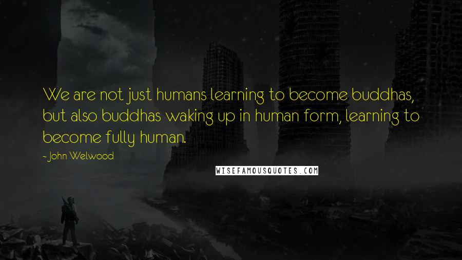 John Welwood Quotes: We are not just humans learning to become buddhas, but also buddhas waking up in human form, learning to become fully human.