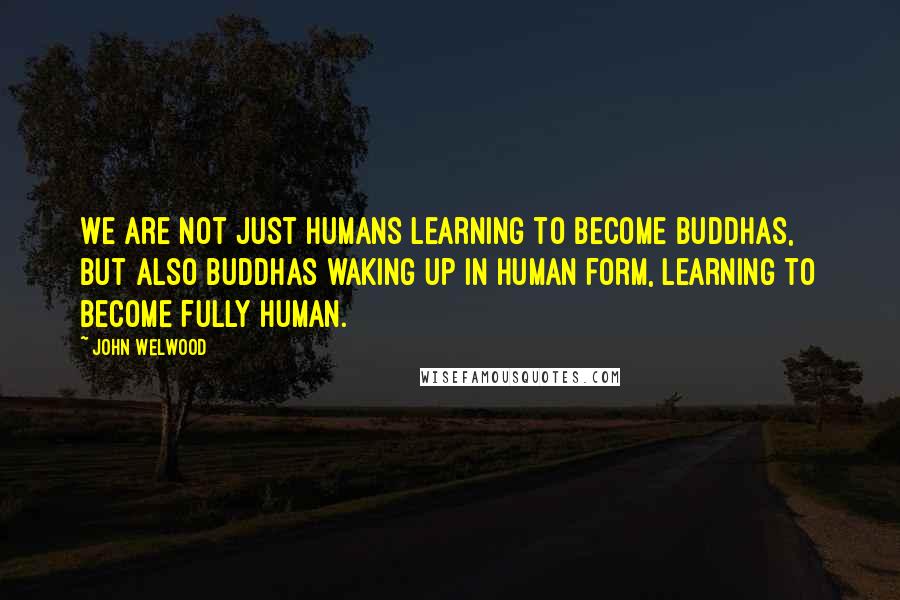 John Welwood Quotes: We are not just humans learning to become buddhas, but also buddhas waking up in human form, learning to become fully human.