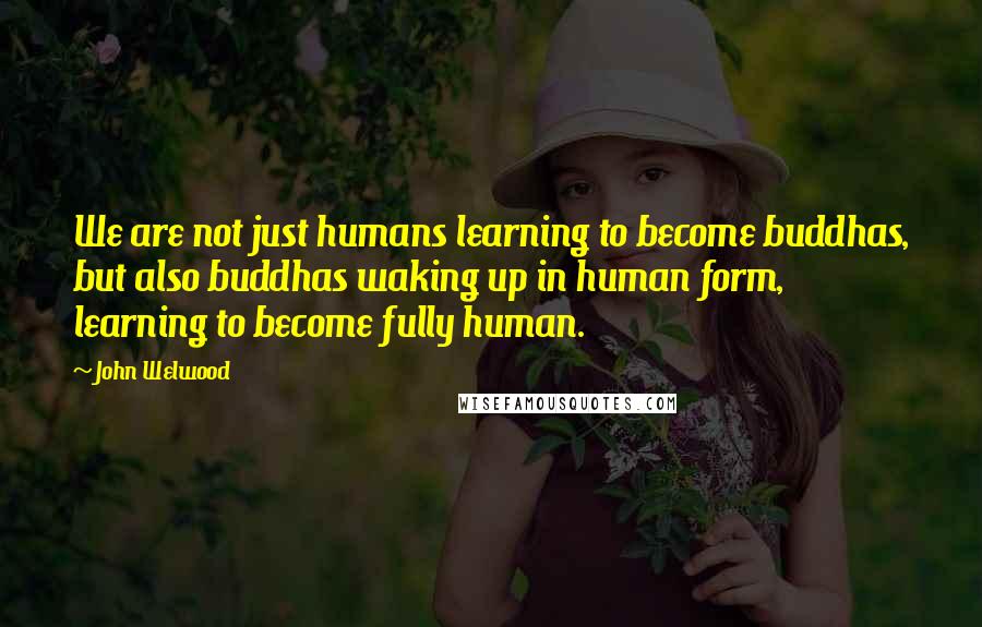 John Welwood Quotes: We are not just humans learning to become buddhas, but also buddhas waking up in human form, learning to become fully human.