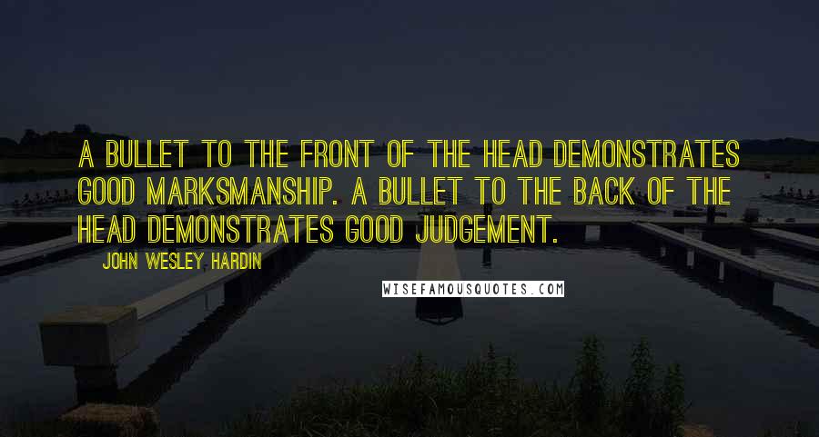 John Wesley Hardin Quotes: A bullet to the front of the head demonstrates good marksmanship. A bullet to the back of the head demonstrates good judgement.