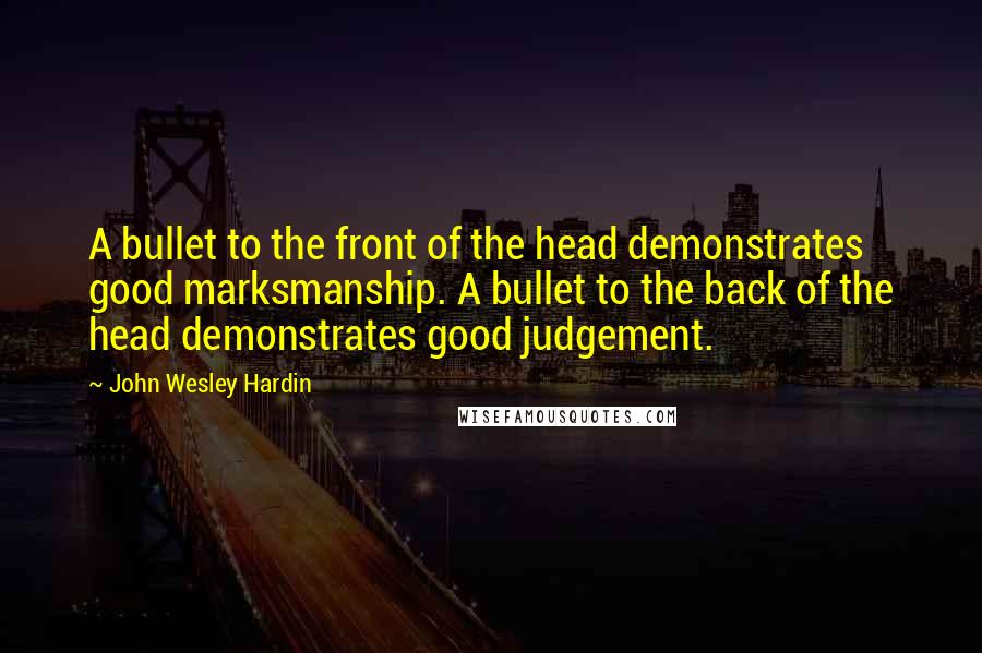 John Wesley Hardin Quotes: A bullet to the front of the head demonstrates good marksmanship. A bullet to the back of the head demonstrates good judgement.