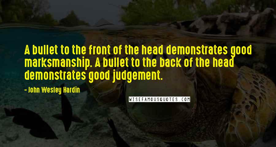 John Wesley Hardin Quotes: A bullet to the front of the head demonstrates good marksmanship. A bullet to the back of the head demonstrates good judgement.