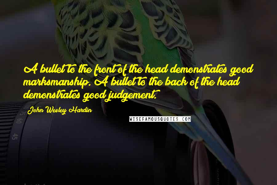 John Wesley Hardin Quotes: A bullet to the front of the head demonstrates good marksmanship. A bullet to the back of the head demonstrates good judgement.