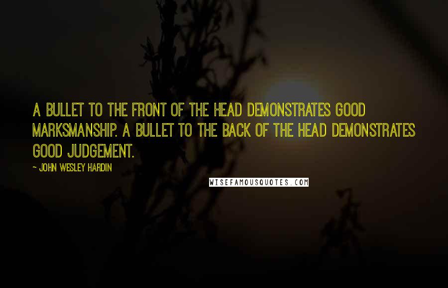 John Wesley Hardin Quotes: A bullet to the front of the head demonstrates good marksmanship. A bullet to the back of the head demonstrates good judgement.