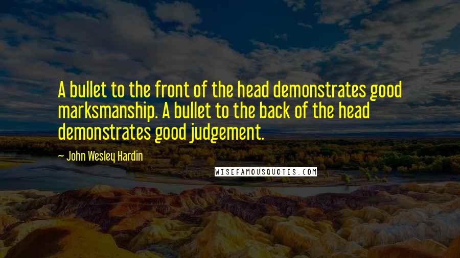 John Wesley Hardin Quotes: A bullet to the front of the head demonstrates good marksmanship. A bullet to the back of the head demonstrates good judgement.