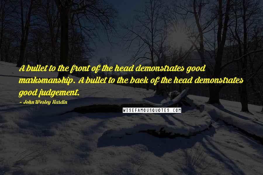 John Wesley Hardin Quotes: A bullet to the front of the head demonstrates good marksmanship. A bullet to the back of the head demonstrates good judgement.