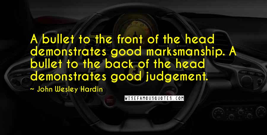 John Wesley Hardin Quotes: A bullet to the front of the head demonstrates good marksmanship. A bullet to the back of the head demonstrates good judgement.