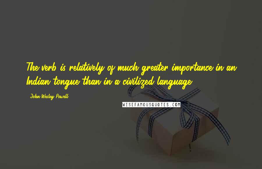 John Wesley Powell Quotes: The verb is relatively of much greater importance in an Indian tongue than in a civilized language.