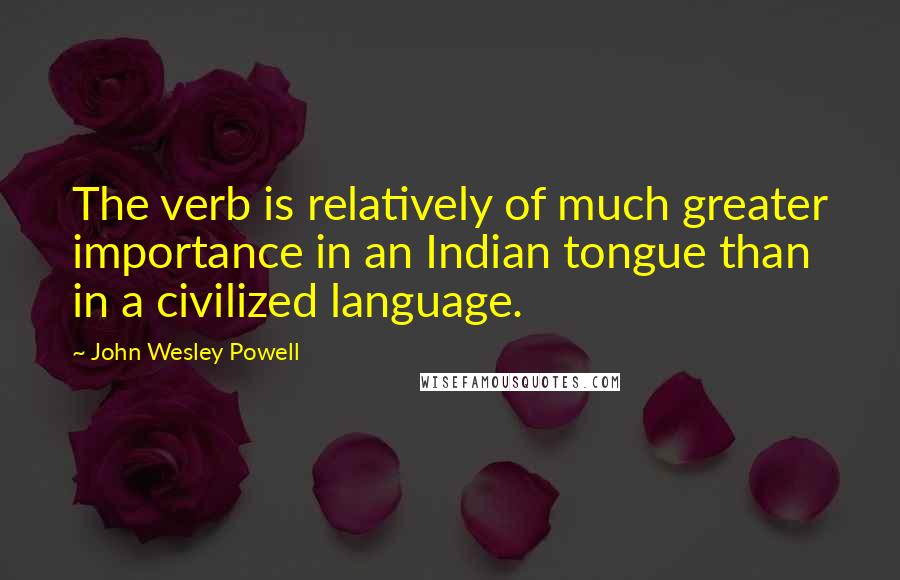 John Wesley Powell Quotes: The verb is relatively of much greater importance in an Indian tongue than in a civilized language.