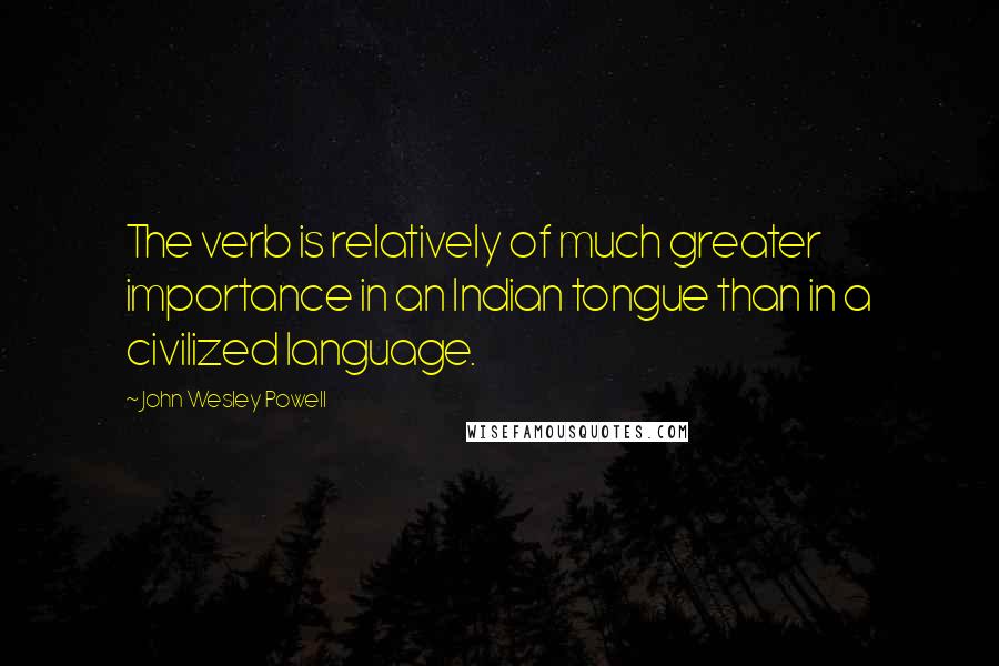 John Wesley Powell Quotes: The verb is relatively of much greater importance in an Indian tongue than in a civilized language.