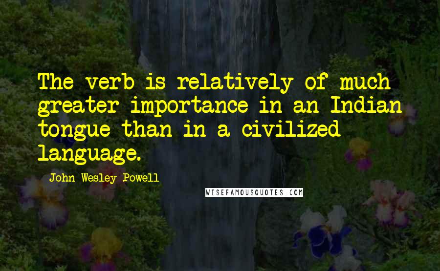 John Wesley Powell Quotes: The verb is relatively of much greater importance in an Indian tongue than in a civilized language.