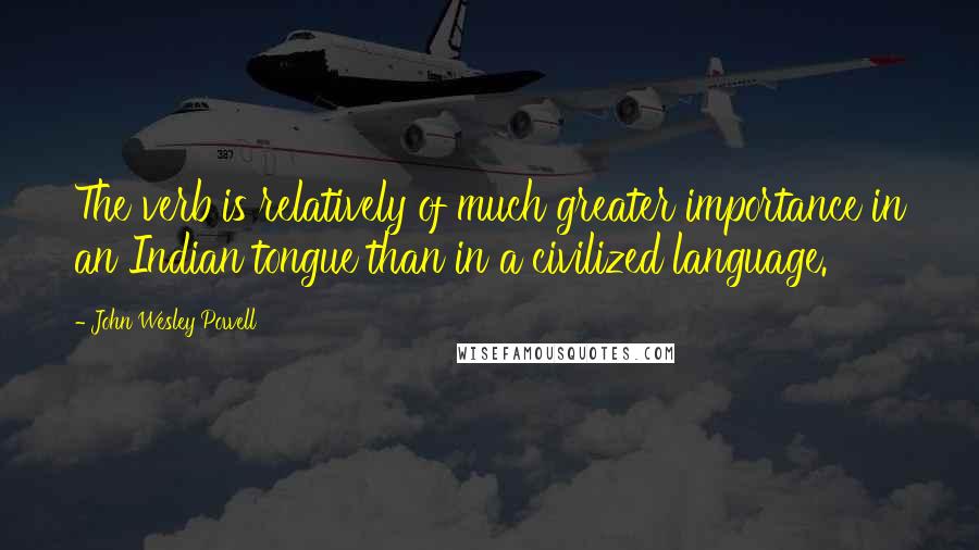 John Wesley Powell Quotes: The verb is relatively of much greater importance in an Indian tongue than in a civilized language.