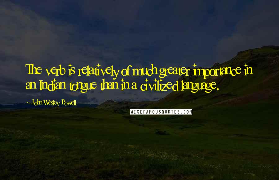 John Wesley Powell Quotes: The verb is relatively of much greater importance in an Indian tongue than in a civilized language.
