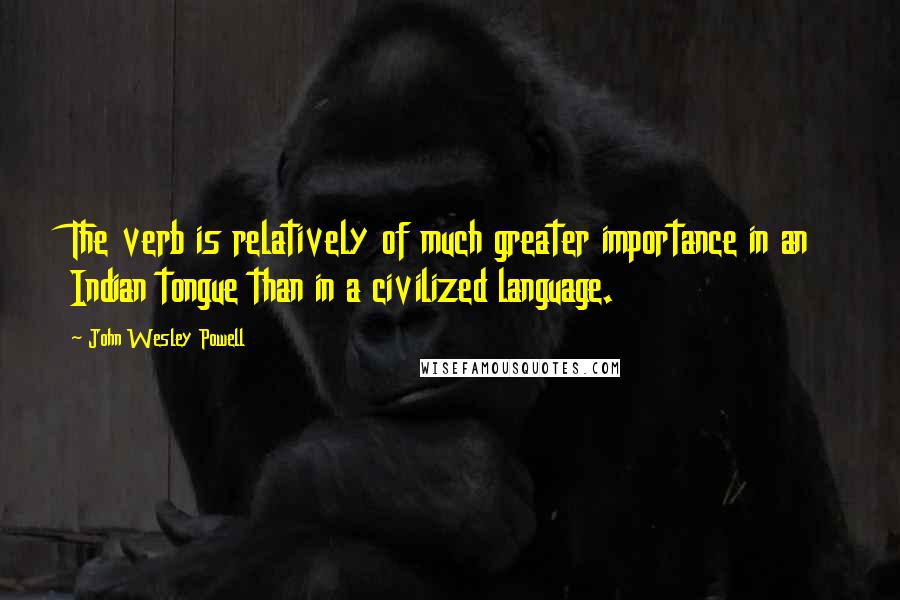 John Wesley Powell Quotes: The verb is relatively of much greater importance in an Indian tongue than in a civilized language.