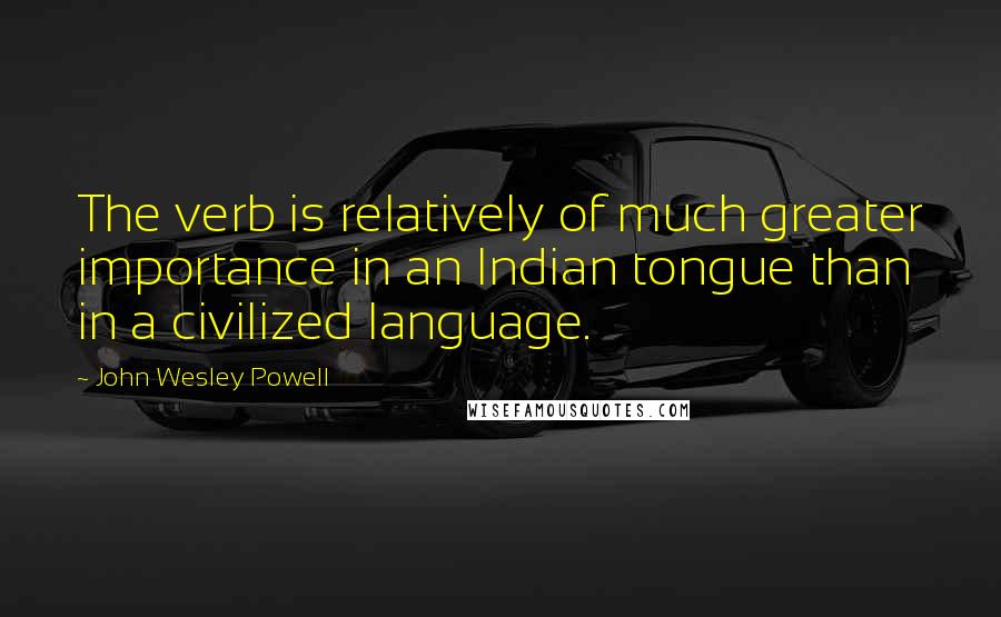 John Wesley Powell Quotes: The verb is relatively of much greater importance in an Indian tongue than in a civilized language.