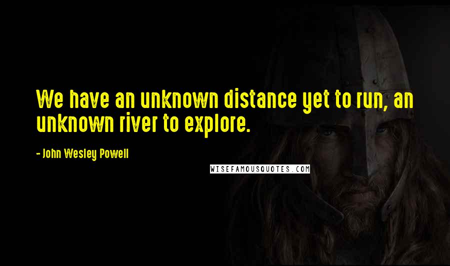 John Wesley Powell Quotes: We have an unknown distance yet to run, an unknown river to explore.