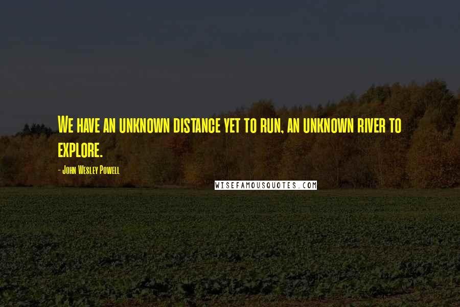 John Wesley Powell Quotes: We have an unknown distance yet to run, an unknown river to explore.