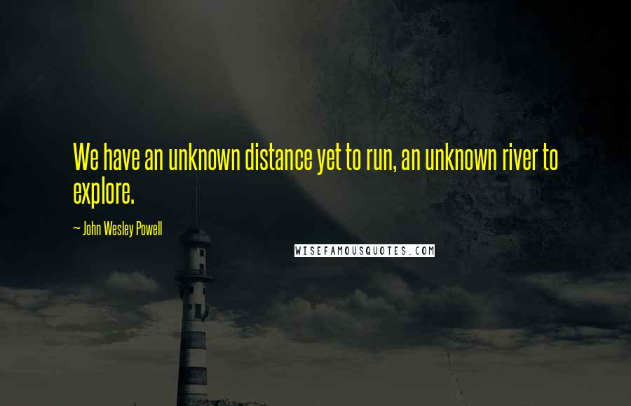John Wesley Powell Quotes: We have an unknown distance yet to run, an unknown river to explore.