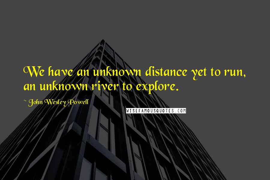 John Wesley Powell Quotes: We have an unknown distance yet to run, an unknown river to explore.