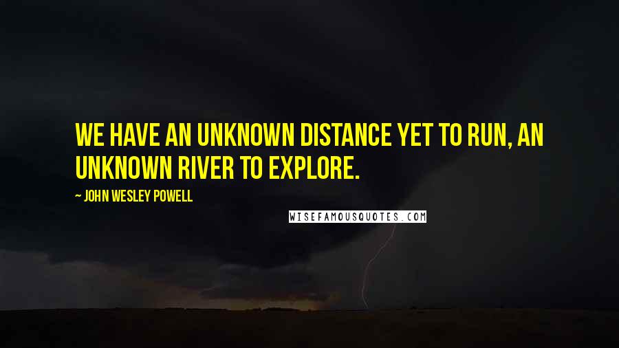 John Wesley Powell Quotes: We have an unknown distance yet to run, an unknown river to explore.