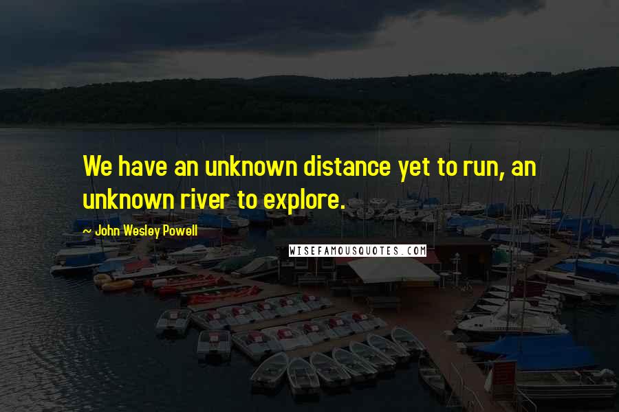 John Wesley Powell Quotes: We have an unknown distance yet to run, an unknown river to explore.