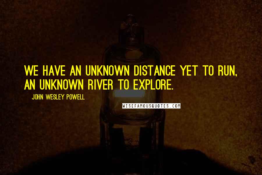 John Wesley Powell Quotes: We have an unknown distance yet to run, an unknown river to explore.