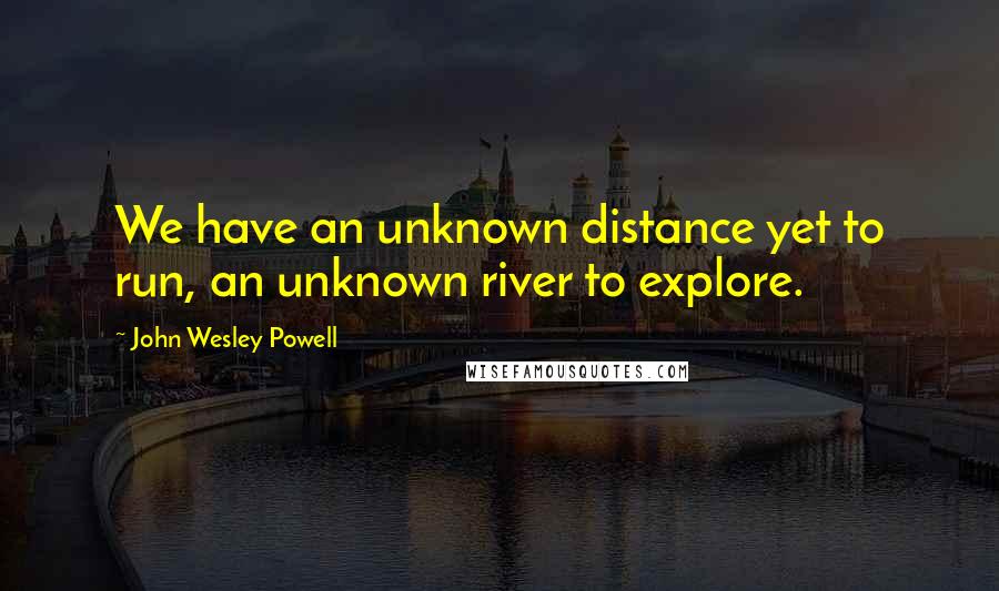 John Wesley Powell Quotes: We have an unknown distance yet to run, an unknown river to explore.