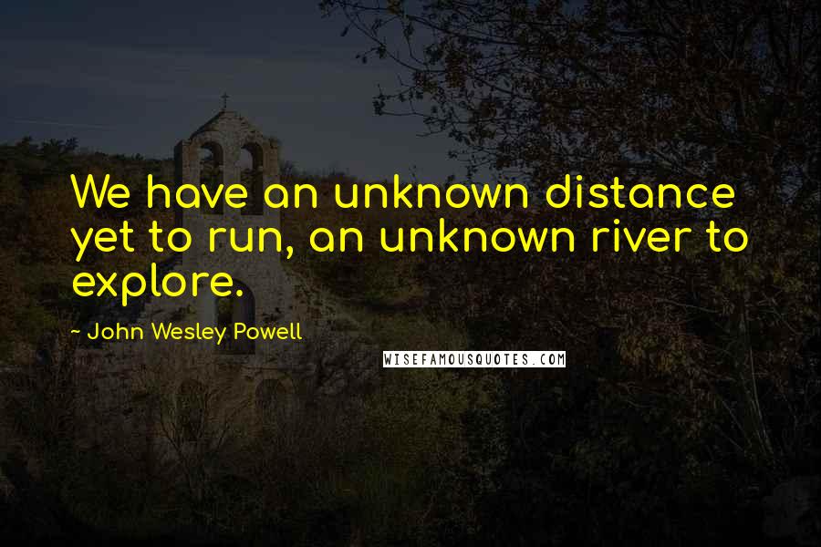 John Wesley Powell Quotes: We have an unknown distance yet to run, an unknown river to explore.