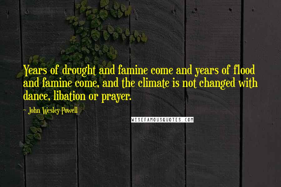 John Wesley Powell Quotes: Years of drought and famine come and years of flood and famine come, and the climate is not changed with dance, libation or prayer.