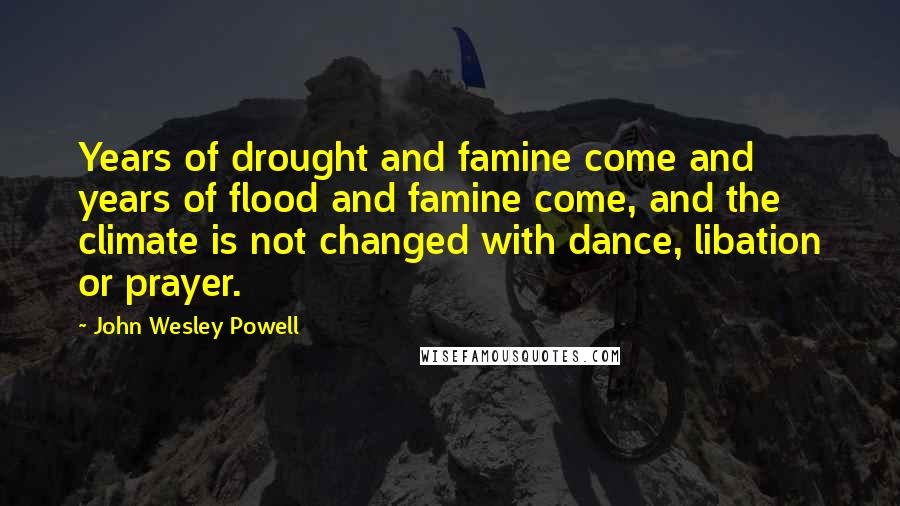 John Wesley Powell Quotes: Years of drought and famine come and years of flood and famine come, and the climate is not changed with dance, libation or prayer.