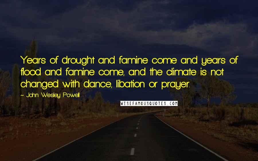 John Wesley Powell Quotes: Years of drought and famine come and years of flood and famine come, and the climate is not changed with dance, libation or prayer.