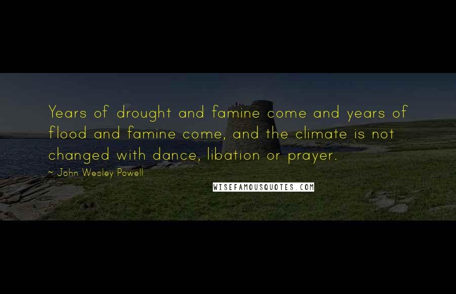 John Wesley Powell Quotes: Years of drought and famine come and years of flood and famine come, and the climate is not changed with dance, libation or prayer.