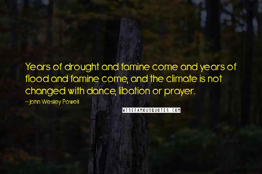 John Wesley Powell Quotes: Years of drought and famine come and years of flood and famine come, and the climate is not changed with dance, libation or prayer.