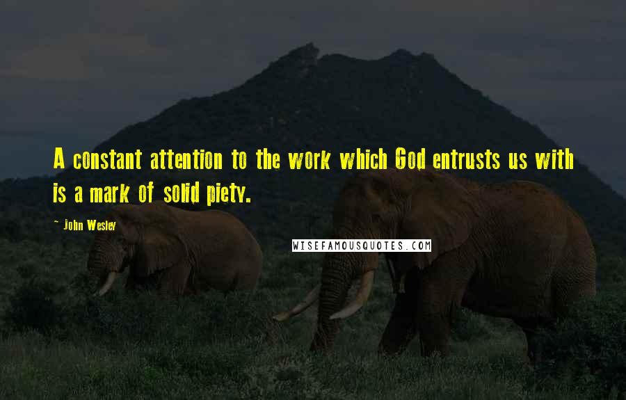 John Wesley Quotes: A constant attention to the work which God entrusts us with is a mark of solid piety.