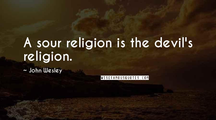 John Wesley Quotes: A sour religion is the devil's religion.