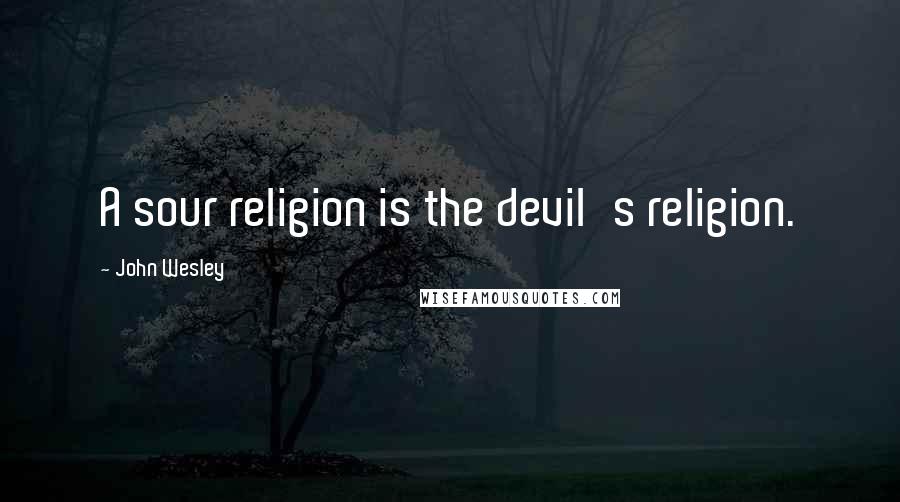 John Wesley Quotes: A sour religion is the devil's religion.