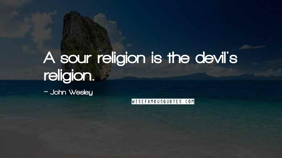 John Wesley Quotes: A sour religion is the devil's religion.