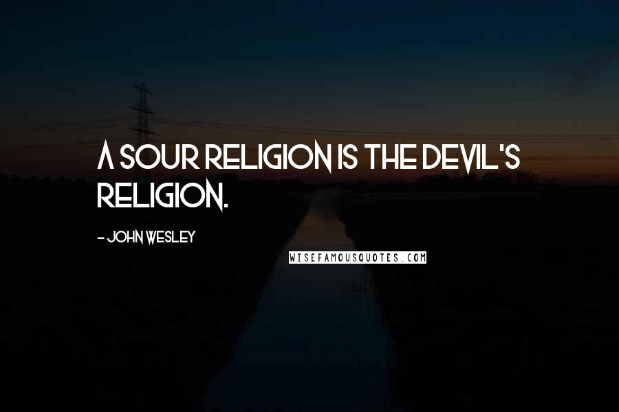 John Wesley Quotes: A sour religion is the devil's religion.